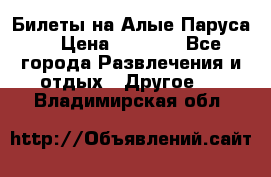 Билеты на Алые Паруса  › Цена ­ 1 400 - Все города Развлечения и отдых » Другое   . Владимирская обл.